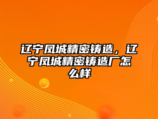 遼寧鳳城精密鑄造，遼寧鳳城精密鑄造廠怎么樣