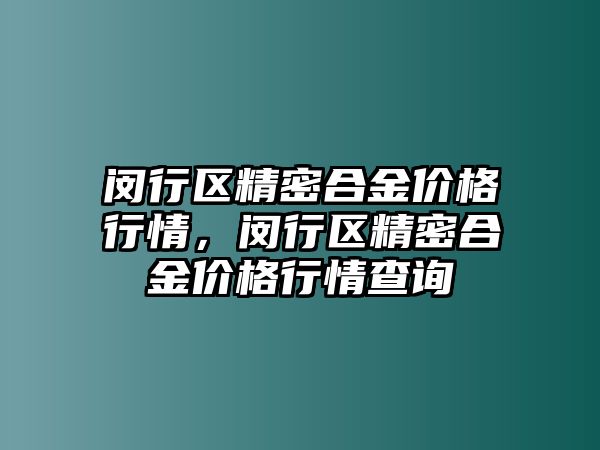 閔行區(qū)精密合金價(jià)格行情，閔行區(qū)精密合金價(jià)格行情查詢