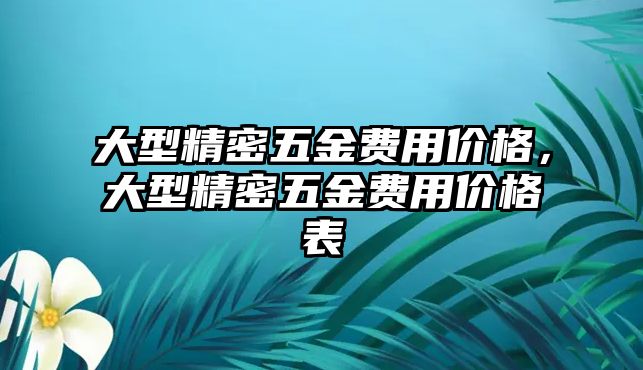 大型精密五金費用價格，大型精密五金費用價格表