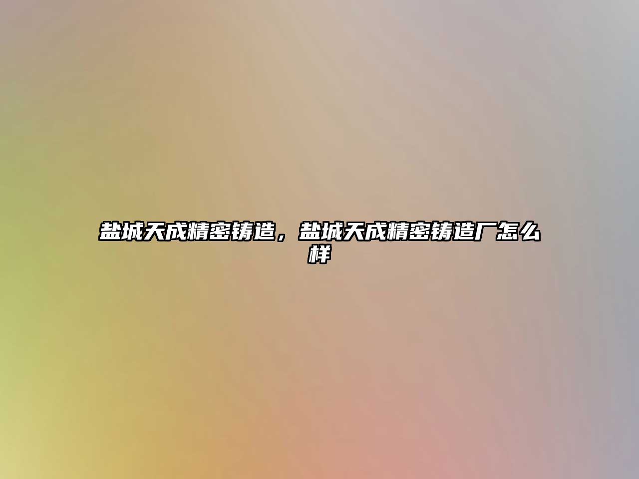 鹽城天成精密鑄造，鹽城天成精密鑄造廠怎么樣