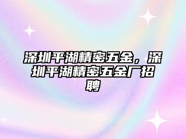 深圳平湖精密五金，深圳平湖精密五金廠招聘