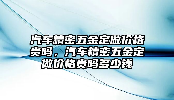 汽車精密五金定做價格貴嗎，汽車精密五金定做價格貴嗎多少錢