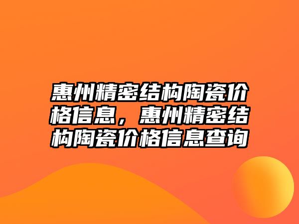 惠州精密結(jié)構(gòu)陶瓷價格信息，惠州精密結(jié)構(gòu)陶瓷價格信息查詢