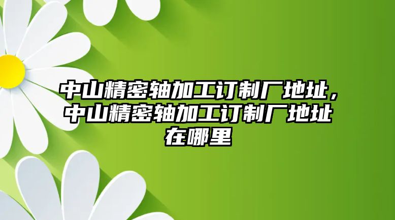 中山精密軸加工訂制廠地址，中山精密軸加工訂制廠地址在哪里