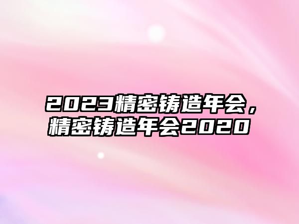 2023精密鑄造年會(huì)，精密鑄造年會(huì)2020