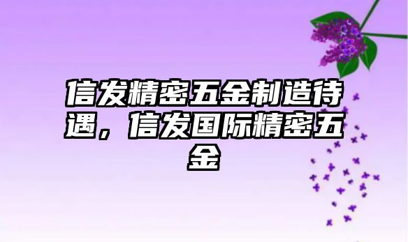 信發(fā)精密五金制造待遇，信發(fā)國(guó)際精密五金