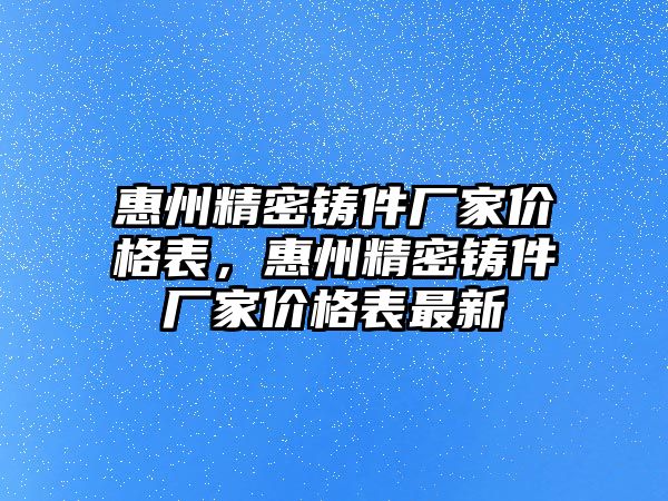 惠州精密鑄件廠家價格表，惠州精密鑄件廠家價格表最新