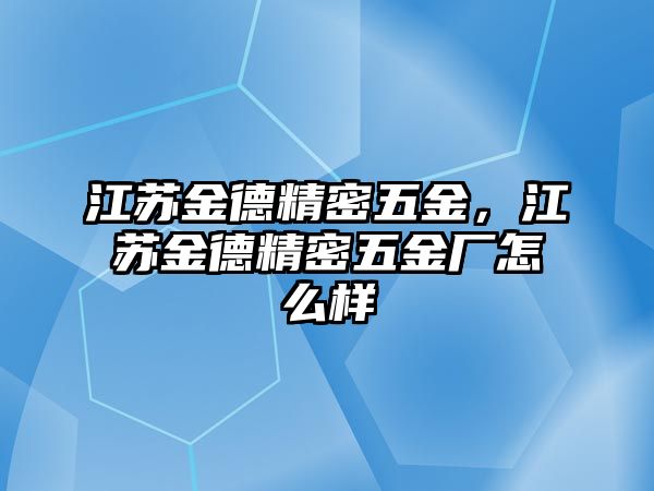 江蘇金德精密五金，江蘇金德精密五金廠怎么樣