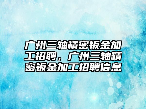 廣州三軸精密鈑金加工招聘，廣州三軸精密鈑金加工招聘信息