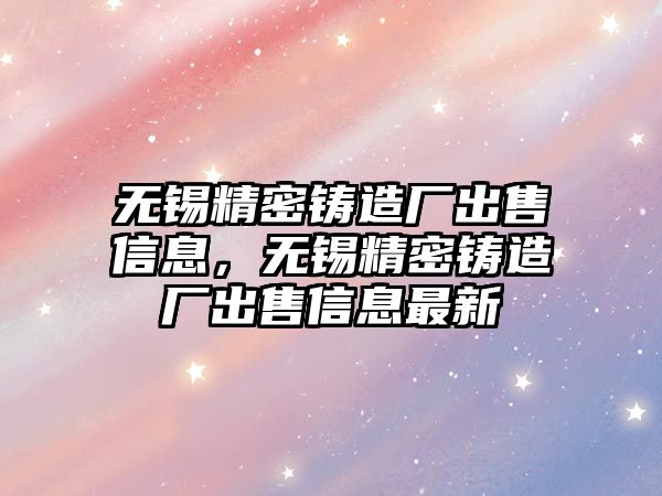 無錫精密鑄造廠出售信息，無錫精密鑄造廠出售信息最新