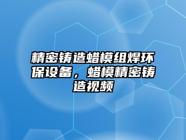 精密鑄造蠟模組焊環(huán)保設(shè)備，蠟模精密鑄造視頻