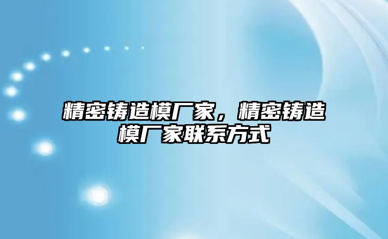 精密鑄造模廠家，精密鑄造模廠家聯(lián)系方式