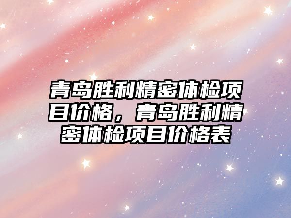 青島勝利精密體檢項目價格，青島勝利精密體檢項目價格表