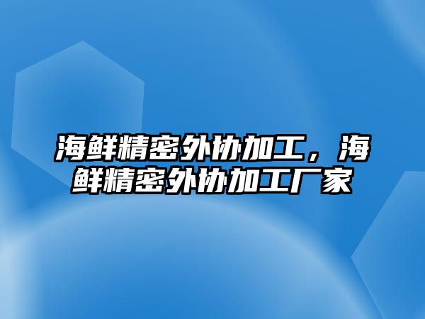 海鮮精密外協(xié)加工，海鮮精密外協(xié)加工廠家