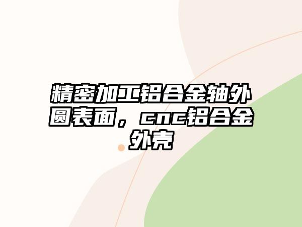 精密加工鋁合金軸外圓表面，cnc鋁合金外殼