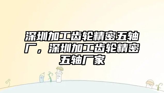 深圳加工齒輪精密五軸廠，深圳加工齒輪精密五軸廠家