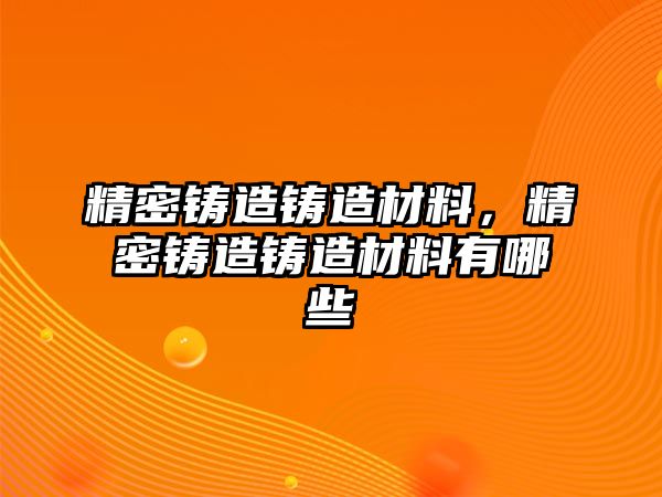 精密鑄造鑄造材料，精密鑄造鑄造材料有哪些