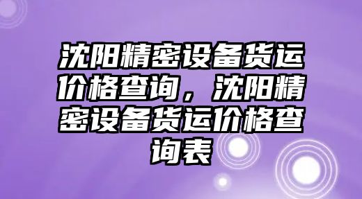 沈陽(yáng)精密設(shè)備貨運(yùn)價(jià)格查詢，沈陽(yáng)精密設(shè)備貨運(yùn)價(jià)格查詢表