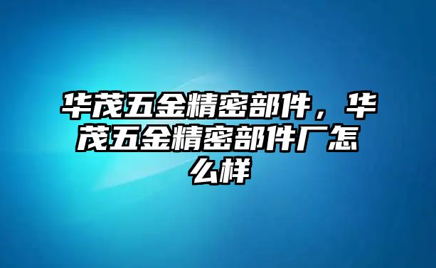 華茂五金精密部件，華茂五金精密部件廠怎么樣