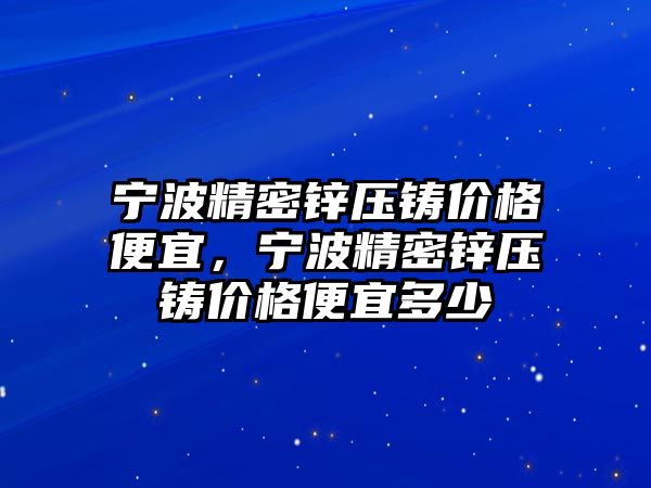 寧波精密鋅壓鑄價格便宜，寧波精密鋅壓鑄價格便宜多少