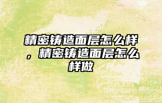 精密鑄造面層怎么樣，精密鑄造面層怎么樣做