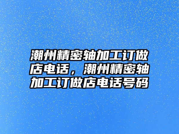 潮州精密軸加工訂做店電話，潮州精密軸加工訂做店電話號(hào)碼