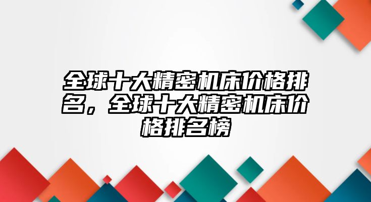 全球十大精密機床價格排名，全球十大精密機床價格排名榜