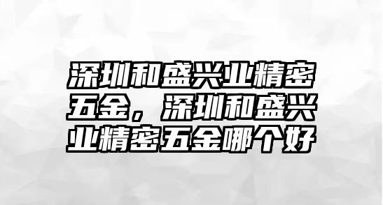 深圳和盛興業(yè)精密五金，深圳和盛興業(yè)精密五金哪個好