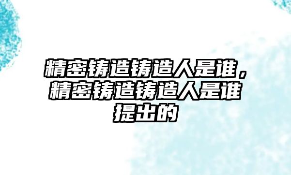 精密鑄造鑄造人是誰，精密鑄造鑄造人是誰提出的