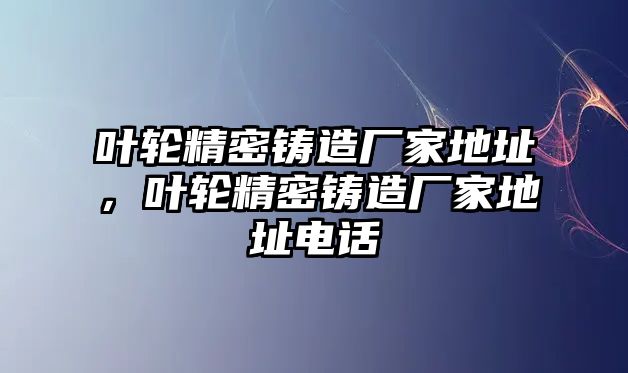 葉輪精密鑄造廠家地址，葉輪精密鑄造廠家地址電話