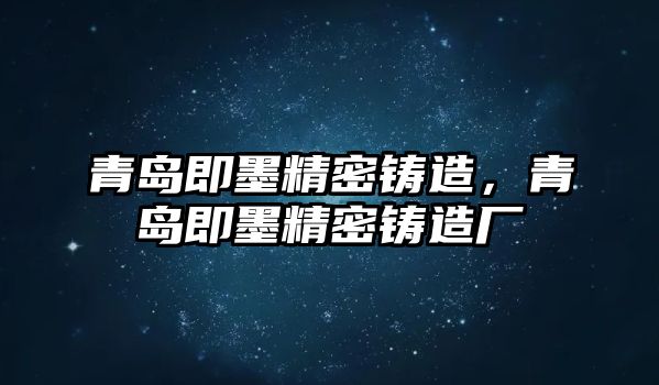 青島即墨精密鑄造，青島即墨精密鑄造廠