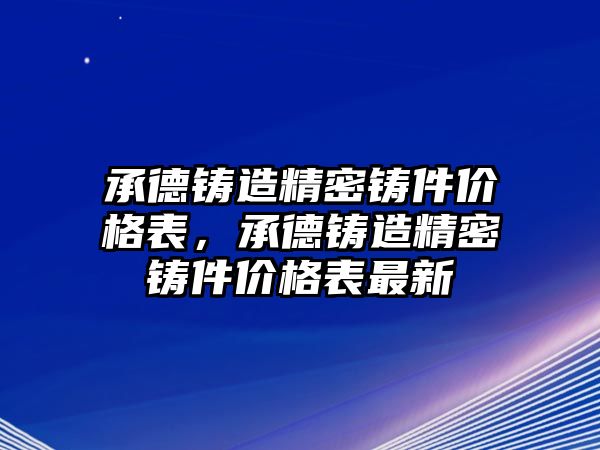 承德鑄造精密鑄件價(jià)格表，承德鑄造精密鑄件價(jià)格表最新