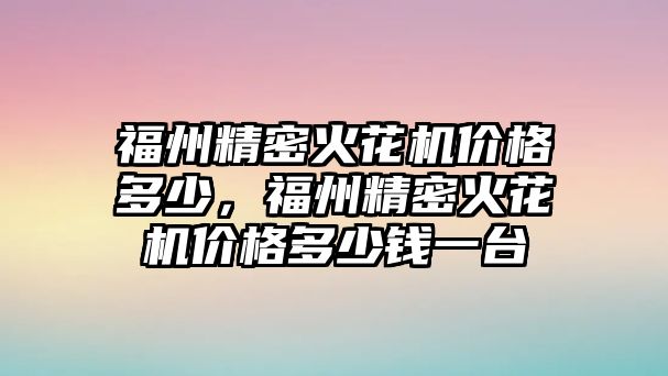 福州精密火花機價格多少，福州精密火花機價格多少錢一臺