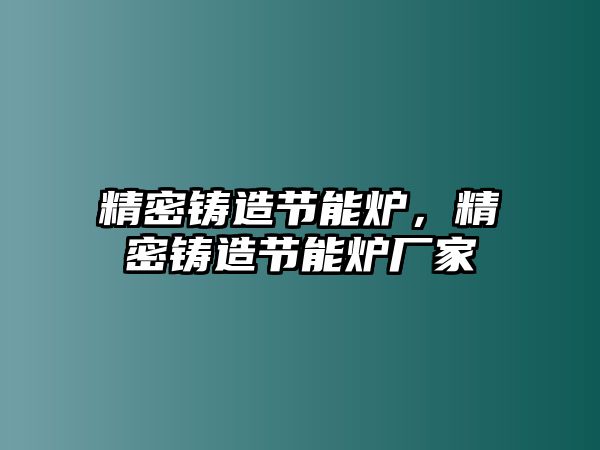 精密鑄造節(jié)能爐，精密鑄造節(jié)能爐廠家