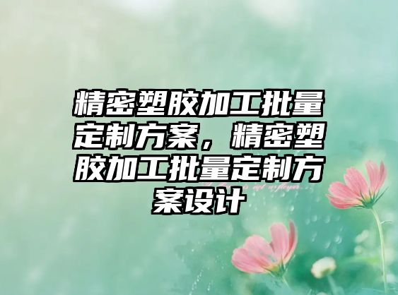 精密塑膠加工批量定制方案，精密塑膠加工批量定制方案設計