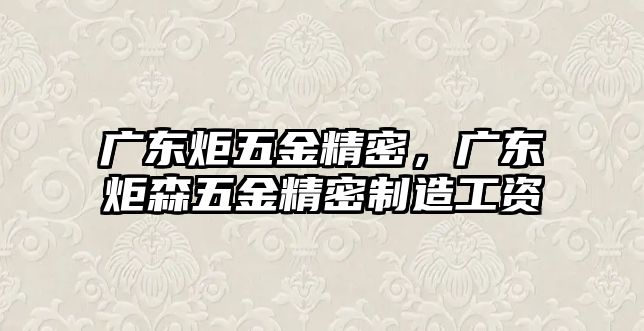 廣東炬五金精密，廣東炬森五金精密制造工資