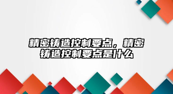 精密鑄造控制要點(diǎn)，精密鑄造控制要點(diǎn)是什么