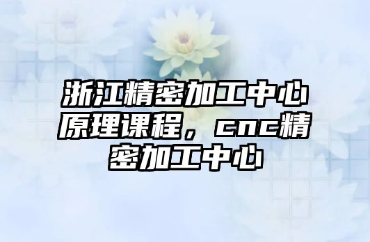 浙江精密加工中心原理課程，cnc精密加工中心