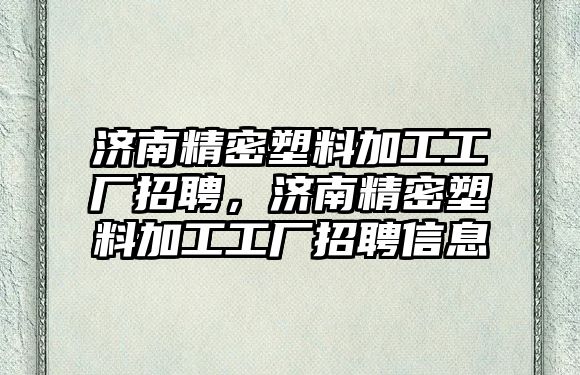 濟南精密塑料加工工廠招聘，濟南精密塑料加工工廠招聘信息