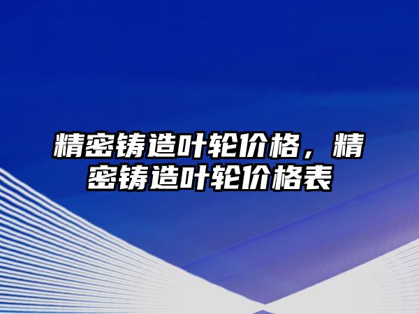 精密鑄造葉輪價格，精密鑄造葉輪價格表