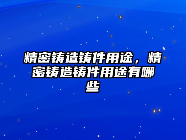 精密鑄造鑄件用途，精密鑄造鑄件用途有哪些