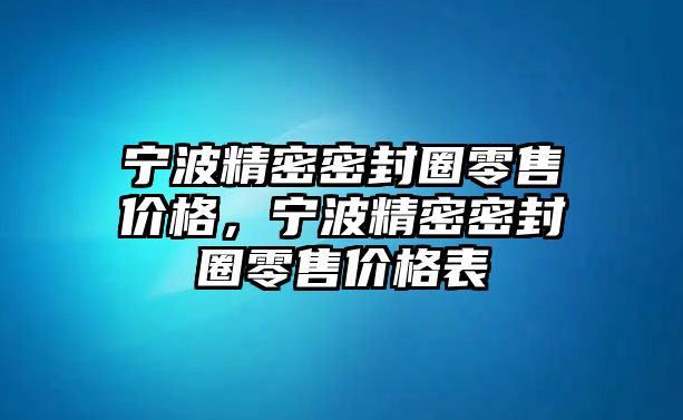 寧波精密密封圈零售價格，寧波精密密封圈零售價格表