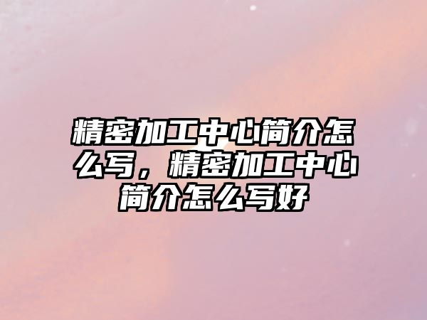 精密加工中心簡(jiǎn)介怎么寫(xiě)，精密加工中心簡(jiǎn)介怎么寫(xiě)好