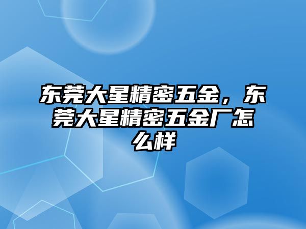 東莞大星精密五金，東莞大星精密五金廠怎么樣