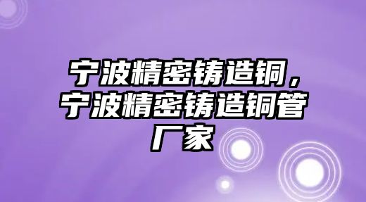 寧波精密鑄造銅，寧波精密鑄造銅管廠家