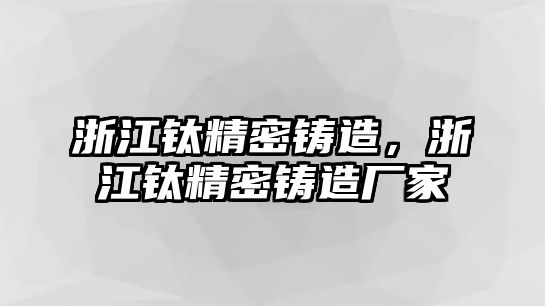 浙江鈦精密鑄造，浙江鈦精密鑄造廠家