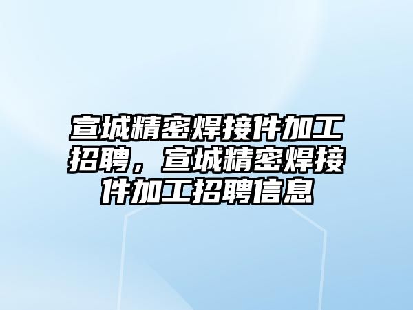 宣城精密焊接件加工招聘，宣城精密焊接件加工招聘信息