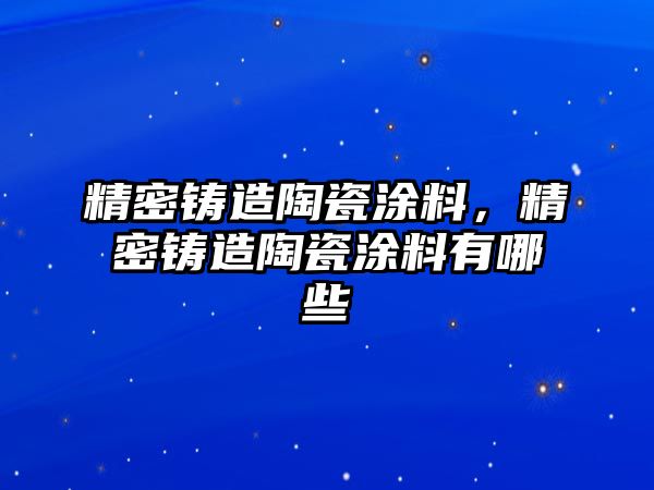 精密鑄造陶瓷涂料，精密鑄造陶瓷涂料有哪些