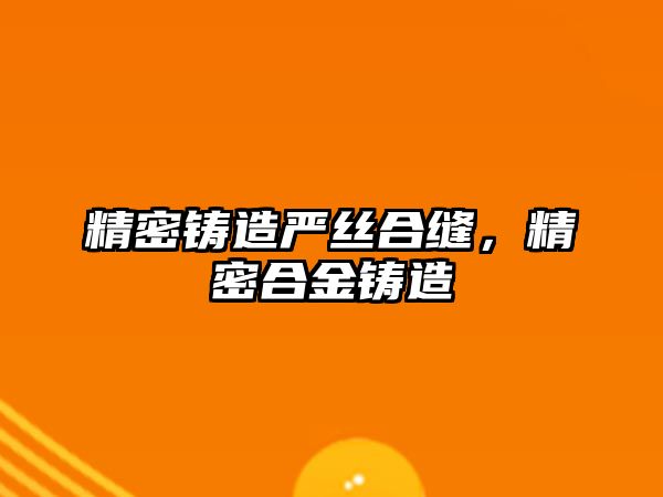 精密鑄造嚴(yán)絲合縫，精密合金鑄造