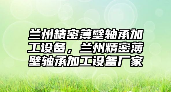 蘭州精密薄壁軸承加工設(shè)備，蘭州精密薄壁軸承加工設(shè)備廠家